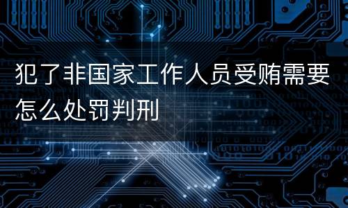 犯了非国家工作人员受贿需要怎么处罚判刑