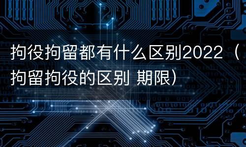 拘役拘留都有什么区别2022（拘留拘役的区别 期限）