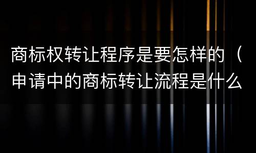 商标权转让程序是要怎样的（申请中的商标转让流程是什么）
