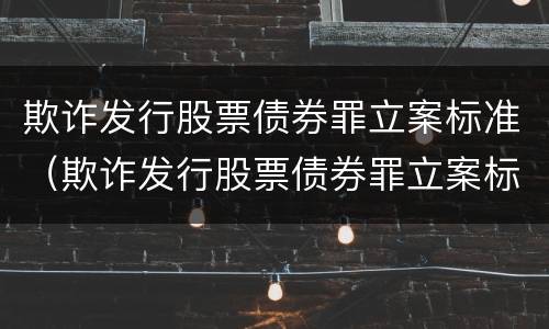 欺诈发行股票债券罪立案标准（欺诈发行股票债券罪立案标准是什么）