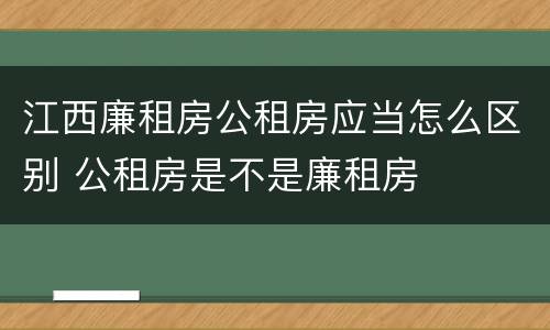 江西廉租房公租房应当怎么区别 公租房是不是廉租房