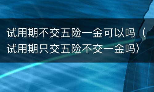 试用期不交五险一金可以吗（试用期只交五险不交一金吗）