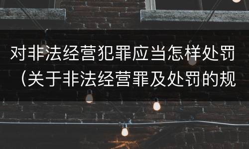 对非法经营犯罪应当怎样处罚（关于非法经营罪及处罚的规定）