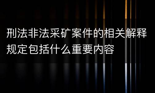 刑法非法采矿案件的相关解释规定包括什么重要内容