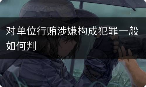对单位行贿涉嫌构成犯罪一般如何判