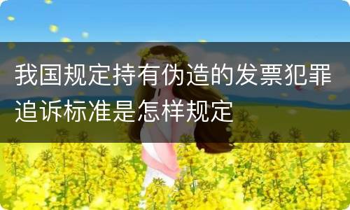 我国规定持有伪造的发票犯罪追诉标准是怎样规定