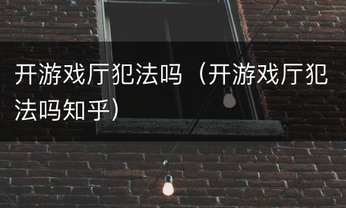 开游戏厅犯法吗（开游戏厅犯法吗知乎）