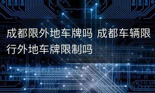 成都限外地车牌吗 成都车辆限行外地车牌限制吗