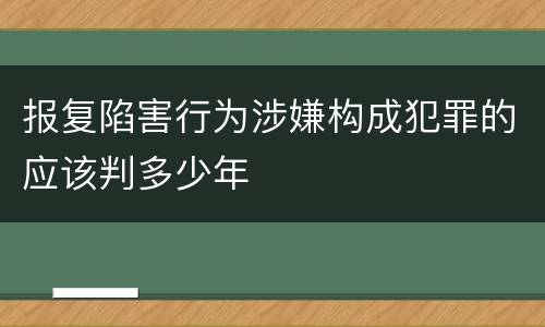 报复陷害行为涉嫌构成犯罪的应该判多少年