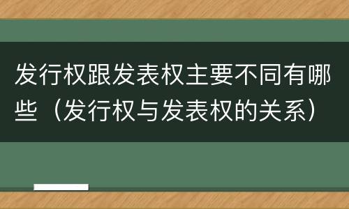 发行权跟发表权主要不同有哪些（发行权与发表权的关系）