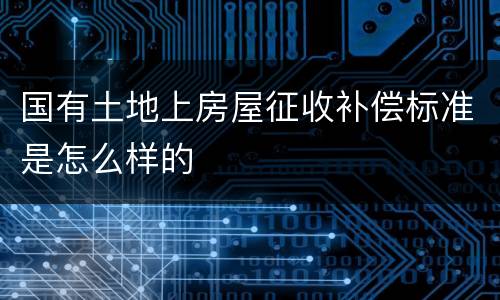 国有土地上房屋征收补偿标准是怎么样的