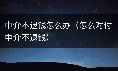 中介不退钱怎么办（怎么对付中介不退钱）