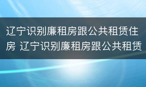 辽宁识别廉租房跟公共租赁住房 辽宁识别廉租房跟公共租赁住房一样吗