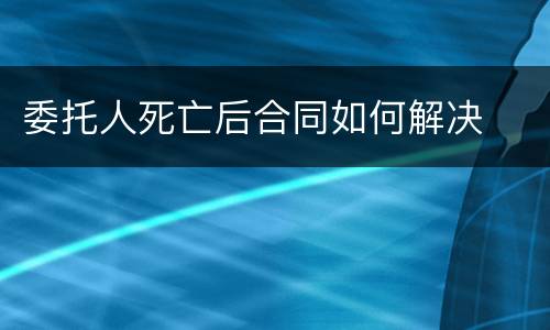 委托人死亡后合同如何解决