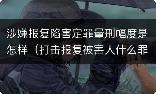 涉嫌报复陷害定罪量刑幅度是怎样（打击报复被害人什么罪）