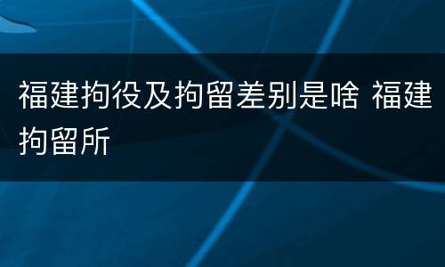 福建拘役及拘留差别是啥 福建拘留所