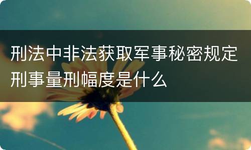 刑法中非法获取军事秘密规定刑事量刑幅度是什么