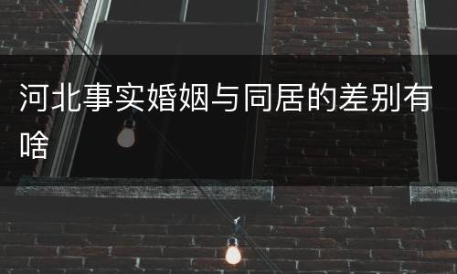 河北事实婚姻与同居的差别有啥