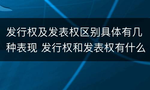 发行权及发表权区别具体有几种表现 发行权和发表权有什么区别