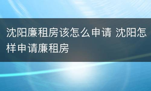 沈阳廉租房该怎么申请 沈阳怎样申请廉租房
