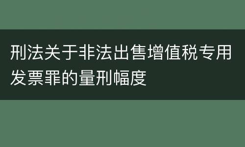 刑法关于非法出售增值税专用发票罪的量刑幅度
