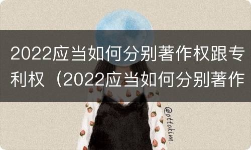 2022应当如何分别著作权跟专利权（2022应当如何分别著作权跟专利权的区别）