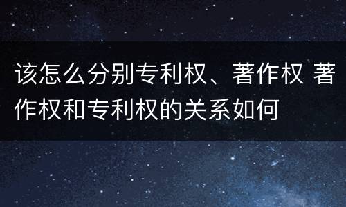 该怎么分别专利权、著作权 著作权和专利权的关系如何