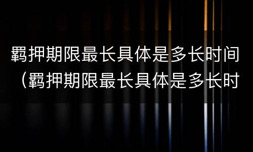 羁押期限最长具体是多长时间（羁押期限最长具体是多长时间内）