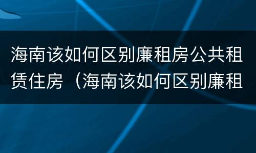 海南该如何区别廉租房公共租赁住房（海南该如何区别廉租房公共租赁住房）