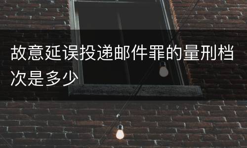 故意延误投递邮件罪的量刑档次是多少