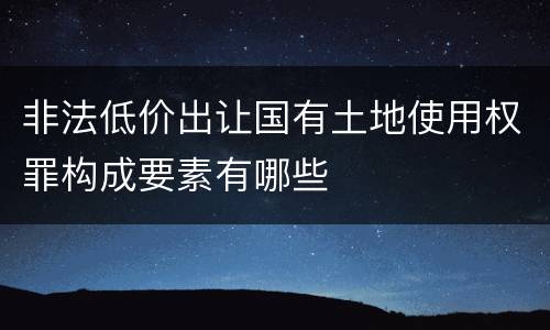 非法低价出让国有土地使用权罪构成要素有哪些