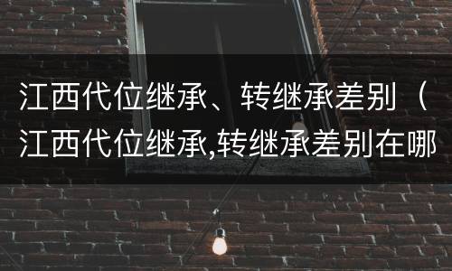 江西代位继承、转继承差别（江西代位继承,转继承差别在哪）