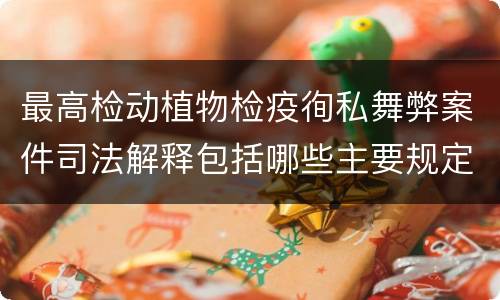 最高检动植物检疫徇私舞弊案件司法解释包括哪些主要规定
