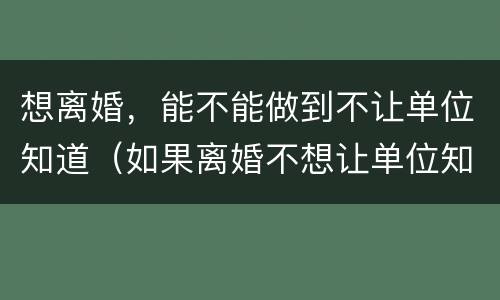 想离婚，能不能做到不让单位知道（如果离婚不想让单位知道可以吗）