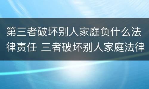 第三者破坏别人家庭负什么法律责任 三者破坏别人家庭法律规定