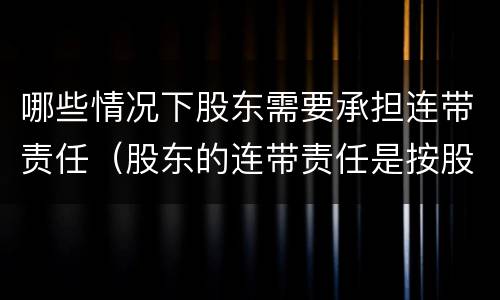 哪些情况下股东需要承担连带责任（股东的连带责任是按股份承担吗）