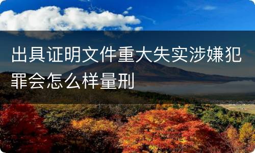 出具证明文件重大失实涉嫌犯罪会怎么样量刑