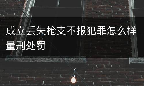 成立丢失枪支不报犯罪怎么样量刑处罚