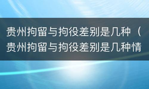 贵州拘留与拘役差别是几种（贵州拘留与拘役差别是几种情况）