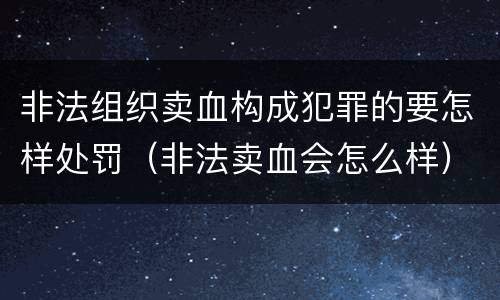 非法组织卖血构成犯罪的要怎样处罚（非法卖血会怎么样）