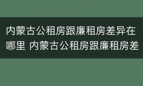 内蒙古公租房跟廉租房差异在哪里 内蒙古公租房跟廉租房差异在哪里查
