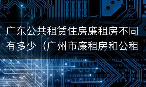 广东公共租赁住房廉租房不同有多少（广州市廉租房和公租房的区别）