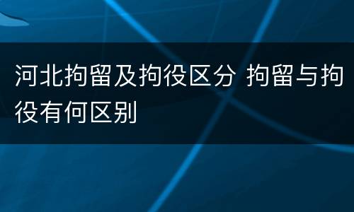河北拘留及拘役区分 拘留与拘役有何区别