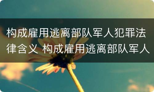 构成雇用逃离部队军人犯罪法律含义 构成雇用逃离部队军人犯罪法律含义是