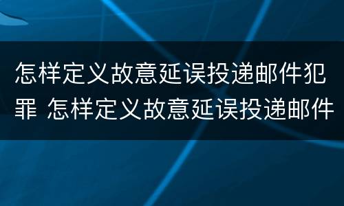 怎样定义故意延误投递邮件犯罪 怎样定义故意延误投递邮件犯罪行为