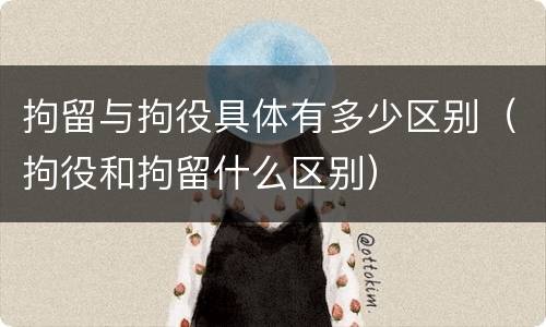 拘留与拘役具体有多少区别（拘役和拘留什么区别）