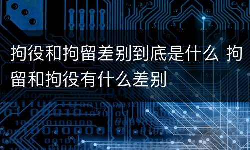 拘役和拘留差别到底是什么 拘留和拘役有什么差别