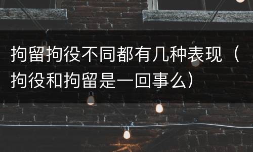 拘留拘役不同都有几种表现（拘役和拘留是一回事么）