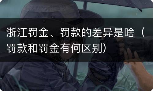 浙江罚金、罚款的差异是啥（罚款和罚金有何区别）