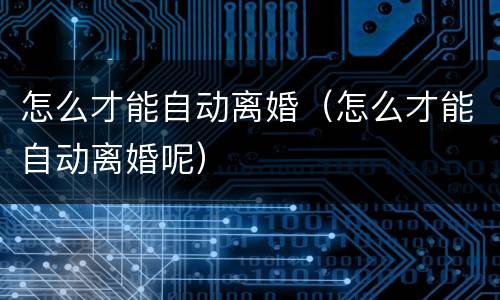 怎么才能自动离婚（怎么才能自动离婚呢）